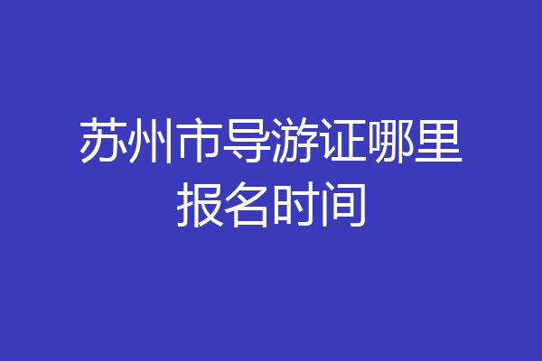 苏州市导游证哪里报名时间