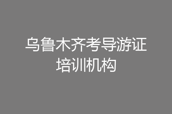 乌鲁木齐考导游证培训机构