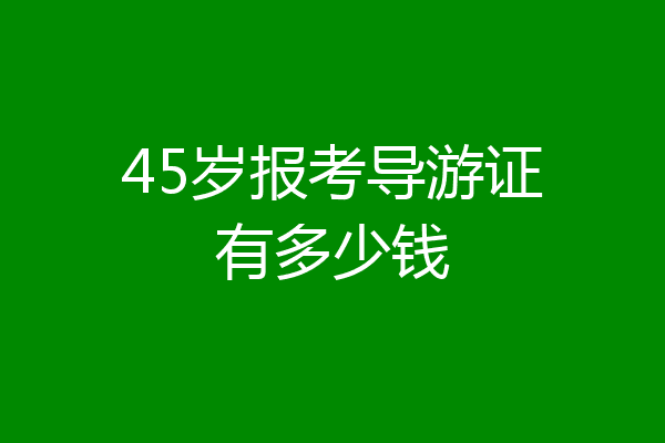 45岁报考导游证有多少钱