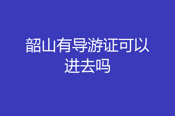 韶山有导游证可以进去吗