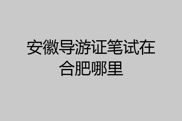 安徽导游证笔试在合肥哪里
