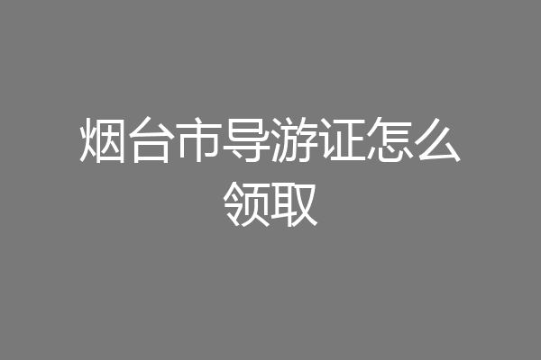烟台市导游证怎么领取