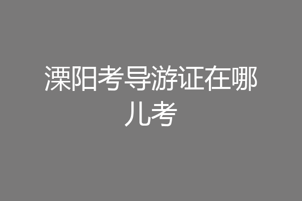 溧阳考导游证在哪儿考