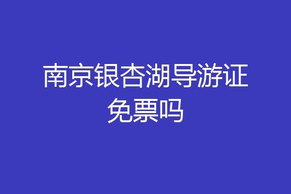 南京银杏湖导游证免票吗