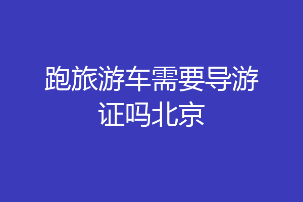 跑旅游车需要导游证吗北京