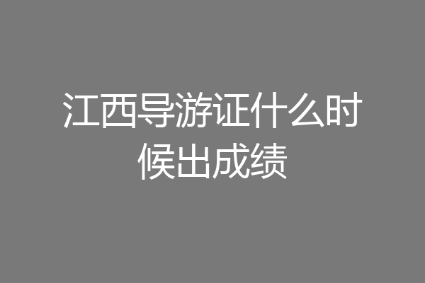 江西导游证什么时候出成绩