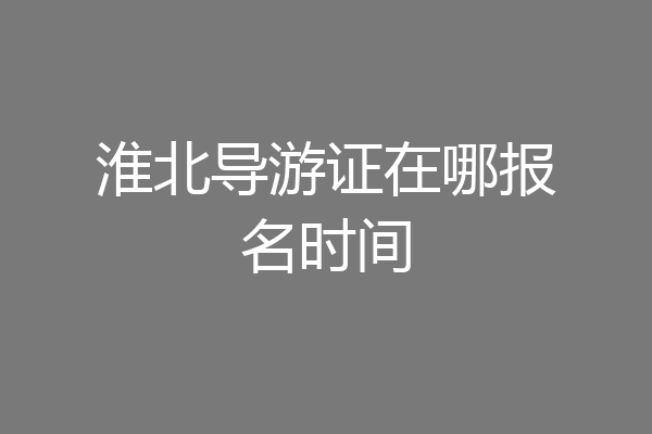 淮北导游证在哪报名时间