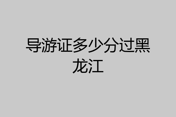 导游证多少分过黑龙江