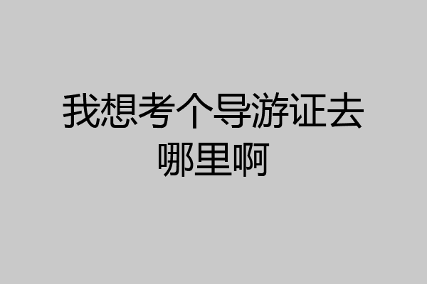 我想考个导游证去哪里啊
