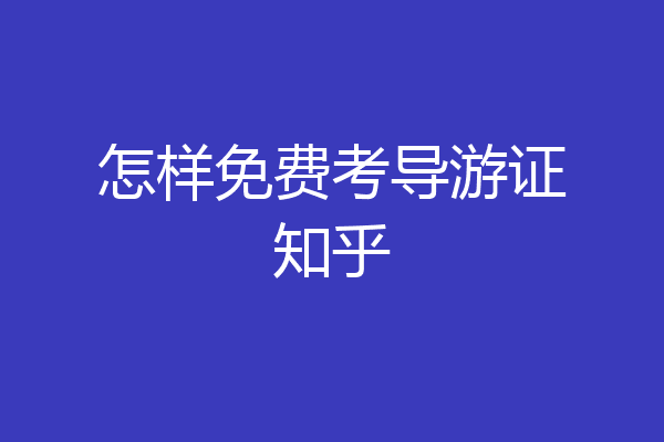 怎样免费考导游证知乎