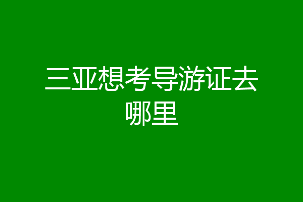 三亚想考导游证去哪里
