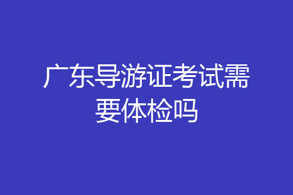 广东导游证考试需要体检吗