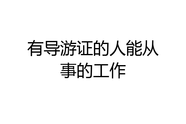 有导游证的人能从事的工作