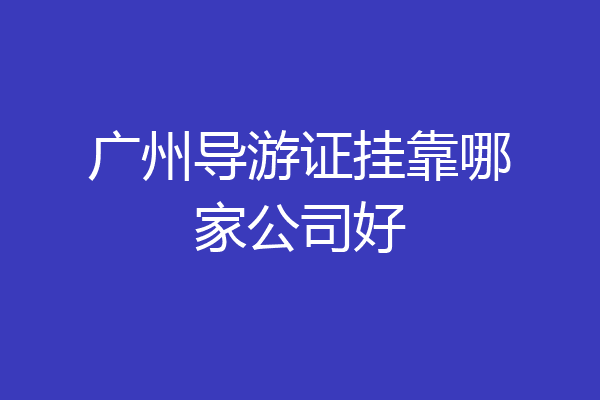 广州导游证挂靠哪家公司好