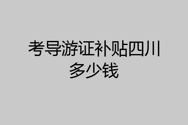 考导游证补贴四川多少钱