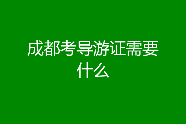 成都考导游证需要什么