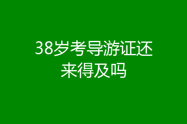 38岁考导游证还来得及吗