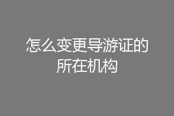 怎么变更导游证的所在机构