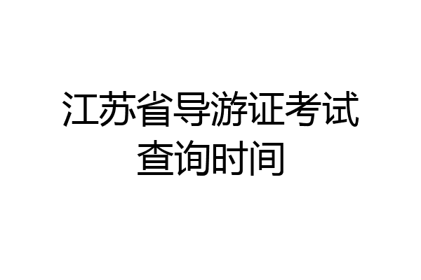 江苏省导游证考试查询时间