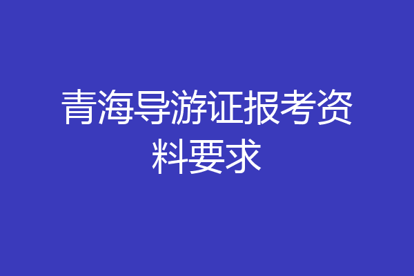 青海导游证报考资料要求