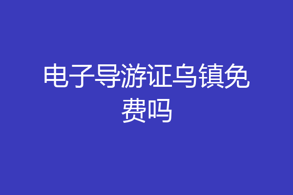 电子导游证乌镇免费吗