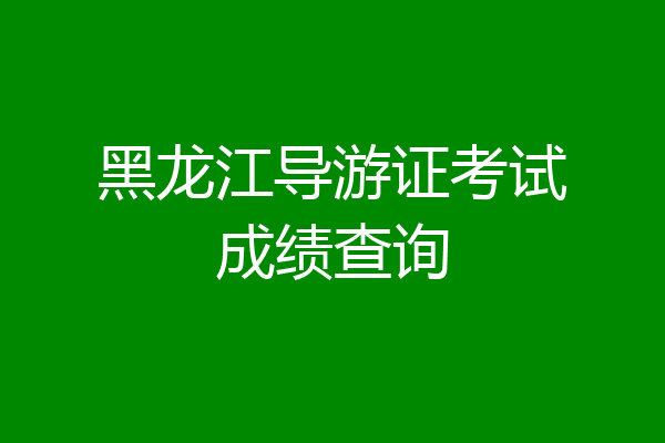 黑龙江导游证考试成绩查询