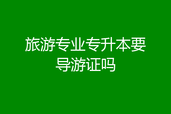 旅游专业专升本要导游证吗