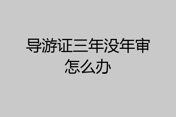 导游证三年没年审怎么办