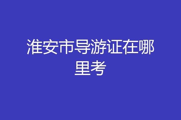 淮安市导游证在哪里考