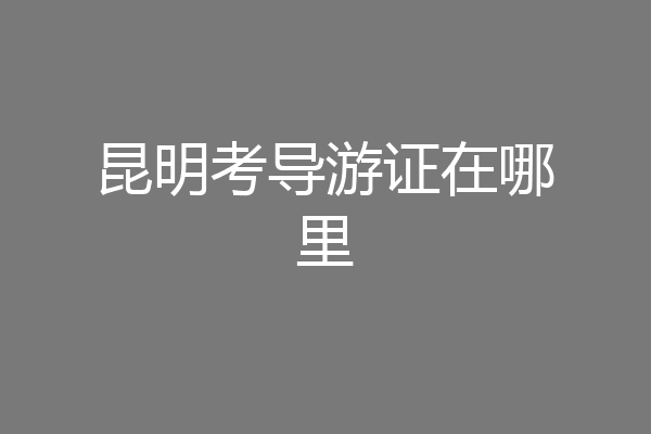 昆明考导游证在哪里