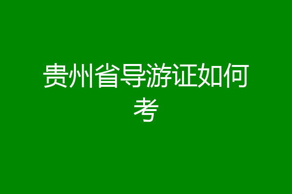 贵州省导游证如何考