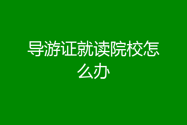 导游证就读院校怎么办