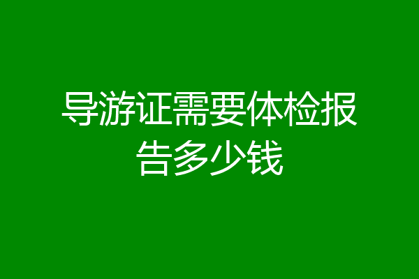 导游证需要体检报告多少钱