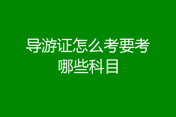 导游证怎么考要考哪些科目