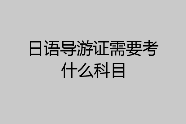 日语导游证需要考什么科目