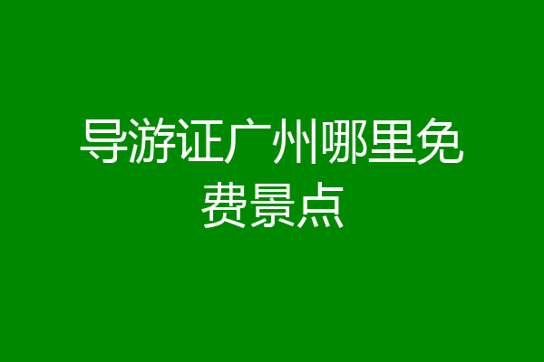 导游证广州哪里免费景点