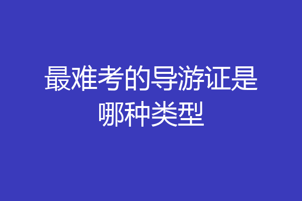 最难考的导游证是哪种类型