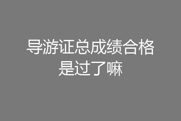 导游证总成绩合格是过了嘛