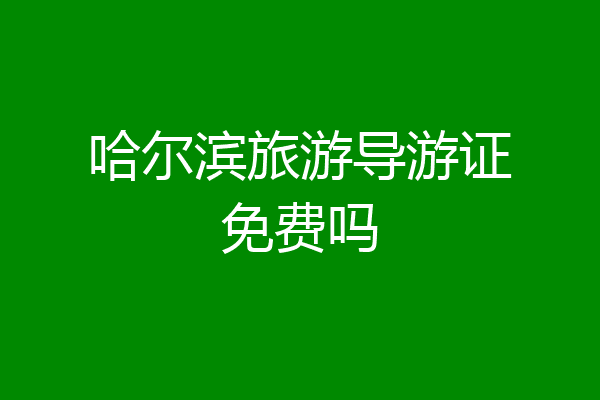 哈尔滨旅游导游证免费吗