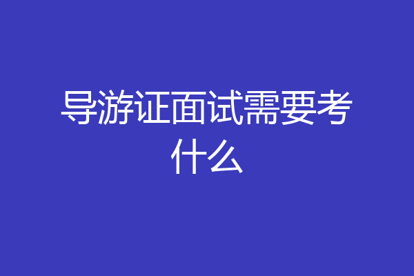 导游证面试需要考什么