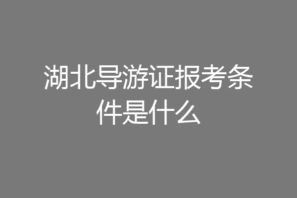 湖北导游证报考条件是什么