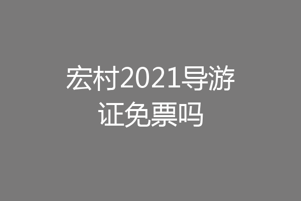 宏村2021导游证免票吗