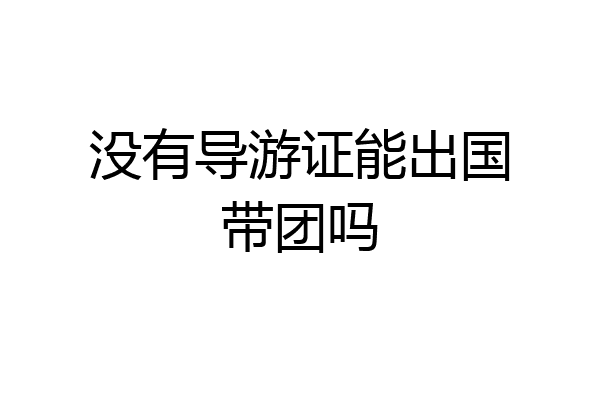 没有导游证能出国带团吗