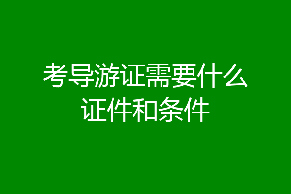 考导游证需要什么证件和条件