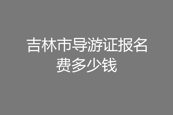吉林市导游证报名费多少钱