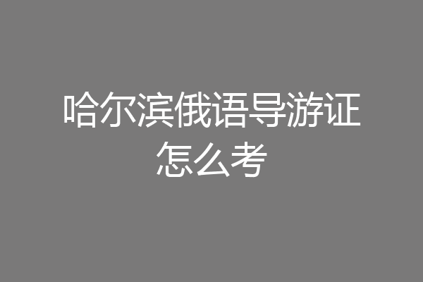 哈尔滨俄语导游证怎么考