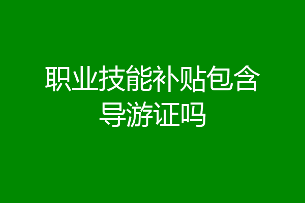 职业技能补贴包含导游证吗