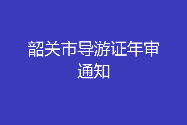 韶关市导游证年审通知