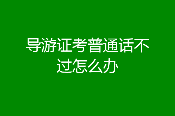 导游证考普通话不过怎么办