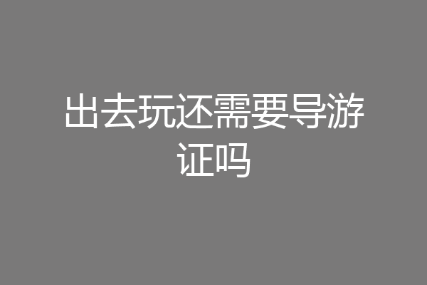 出去玩还需要导游证吗